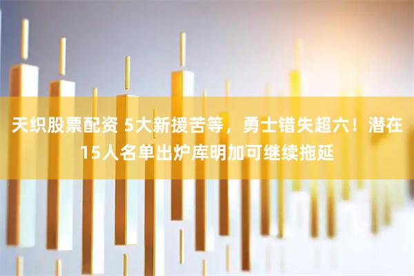 天织股票配资 5大新援苦等，勇士错失超六！潜在15人名单出炉库明加可继续拖延