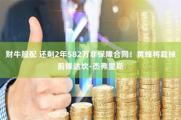 财牛股配 还剩2年582万非保障合同！黄蜂将裁掉前锋达坎-杰弗里斯