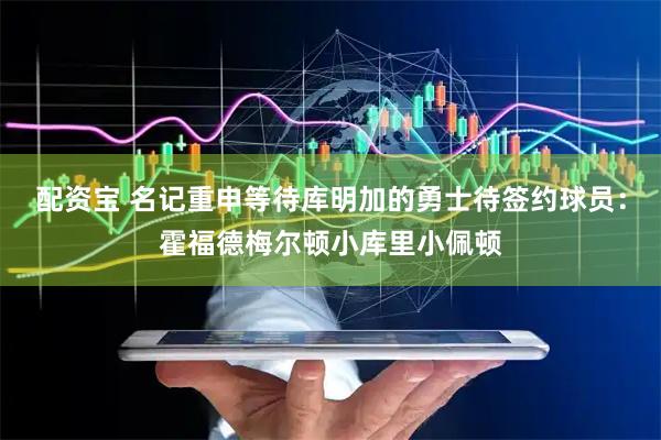 配资宝 名记重申等待库明加的勇士待签约球员：霍福德梅尔顿小库里小佩顿