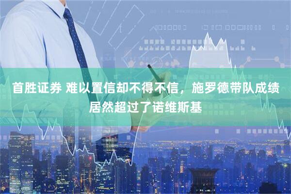 首胜证券 难以置信却不得不信，施罗德带队成绩居然超过了诺维斯基
