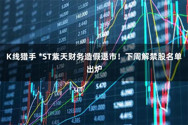 K线猎手 *ST紫天财务造假退市！下周解禁股名单出炉