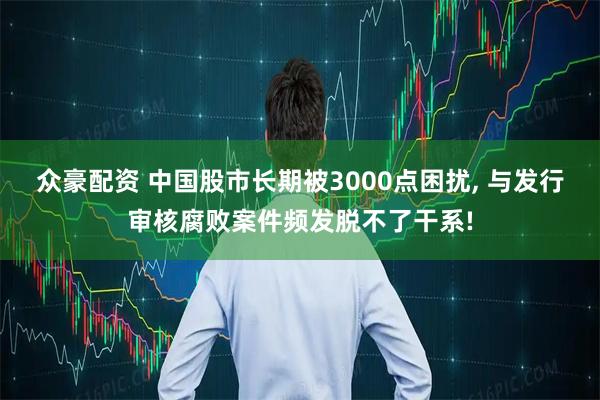 众豪配资 中国股市长期被3000点困扰, 与发行审核腐败案件频发脱不了干系!