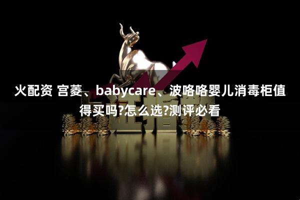 火配资 宫菱、babycare、波咯咯婴儿消毒柜值得买吗?怎么选?测评必看