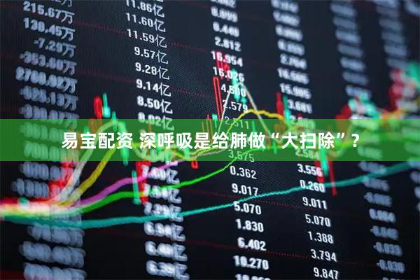 易宝配资 深呼吸是给肺做“大扫除”？