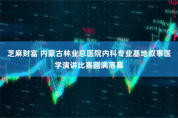 芝麻财富 内蒙古林业总医院内科专业基地叙事医学演讲比赛圆满落幕