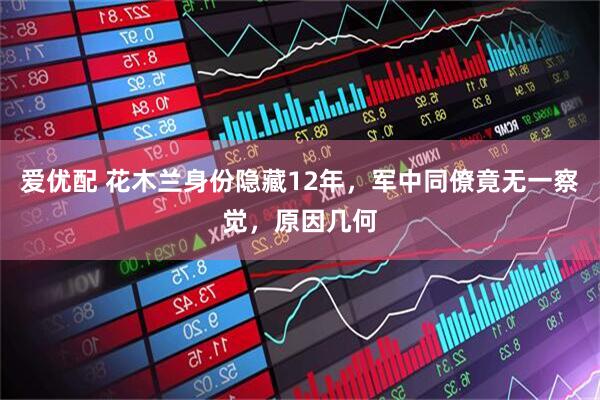 爱优配 花木兰身份隐藏12年，军中同僚竟无一察觉，原因几何