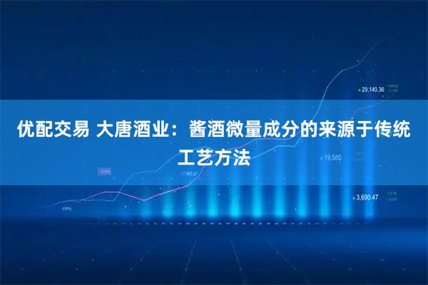 优配交易 大唐酒业：酱酒微量成分的来源于传统工艺方法