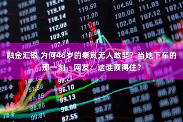 融金汇银 为何46岁的秦岚无人敢娶？当她下车的那一刻，网友：这谁顶得住？
