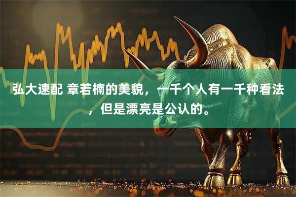 弘大速配 章若楠的美貌，一千个人有一千种看法，但是漂亮是公认的。