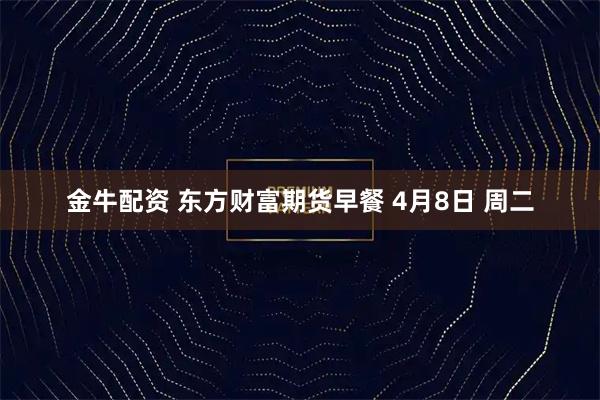 金牛配资 东方财富期货早餐 4月8日 周二