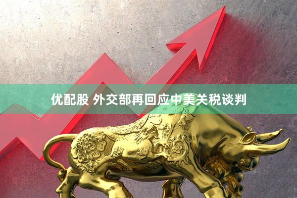 优配股 外交部再回应中美关税谈判