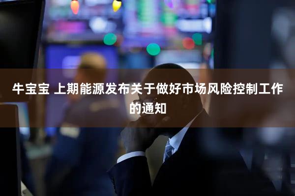 牛宝宝 上期能源发布关于做好市场风险控制工作的通知