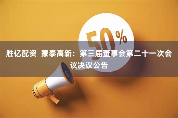 胜亿配资  蒙泰高新：第三届董事会第二十一次会议决议公告