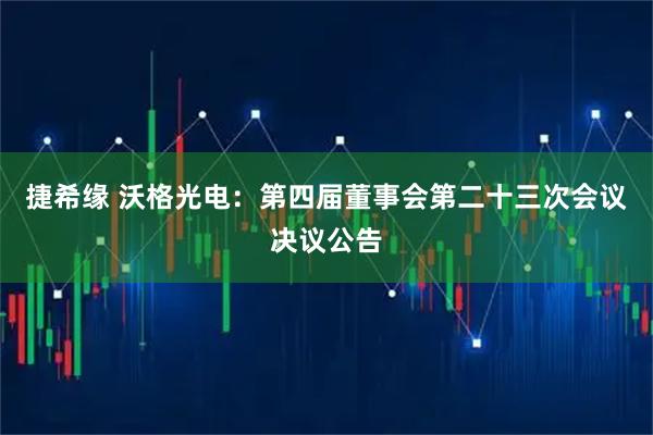 捷希缘 沃格光电：第四届董事会第二十三次会议决议公告