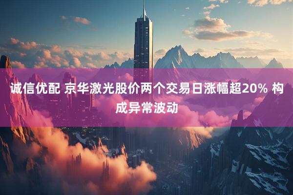诚信优配 京华激光股价两个交易日涨幅超20% 构成异常波动
