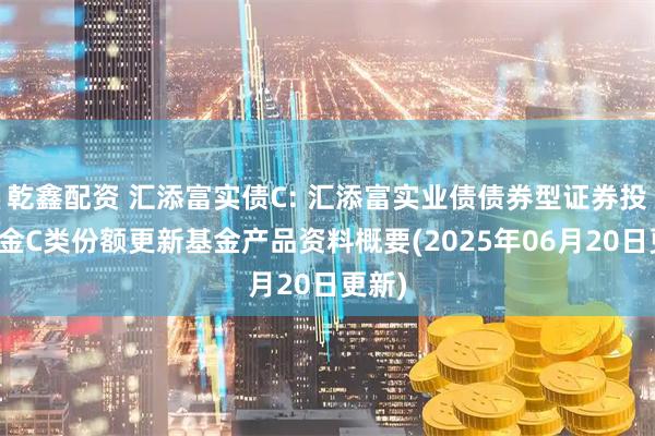 乾鑫配资 汇添富实债C: 汇添富实业债债券型证券投资基金C类份额更新基金产品资料概要(2025年06月20日更新)