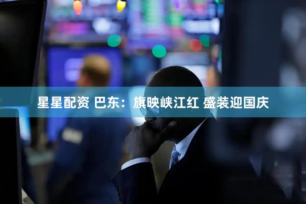 星星配资 巴东：旗映峡江红 盛装迎国庆