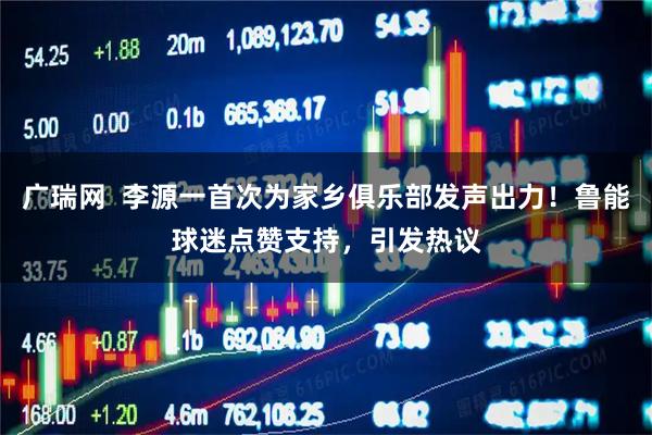 广瑞网  李源一首次为家乡俱乐部发声出力！鲁能球迷点赞支持，引发热议