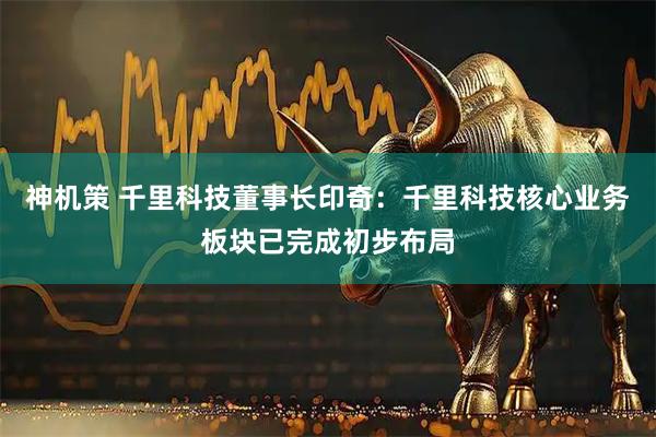 神机策 千里科技董事长印奇：千里科技核心业务板块已完成初步布局
