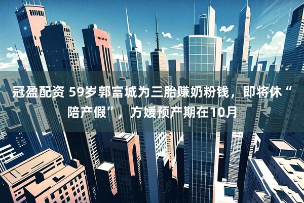 冠盈配资 59岁郭富城为三胎赚奶粉钱，即将休“陪产假”，方媛预产期在10月