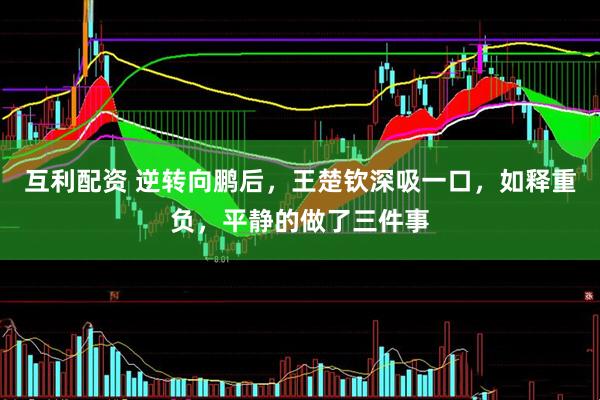 互利配资 逆转向鹏后，王楚钦深吸一口，如释重负，平静的做了三件事