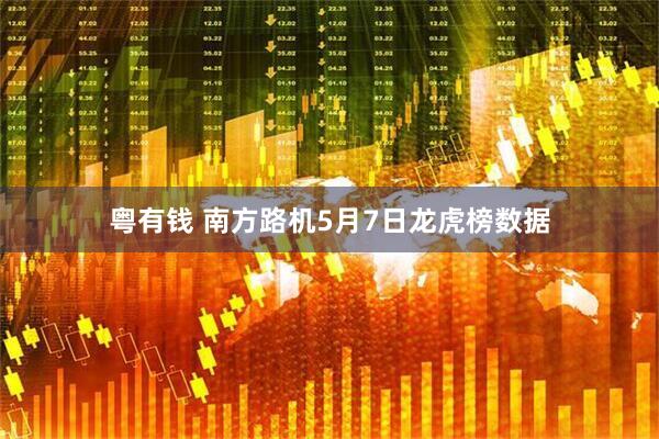 粤有钱 南方路机5月7日龙虎榜数据
