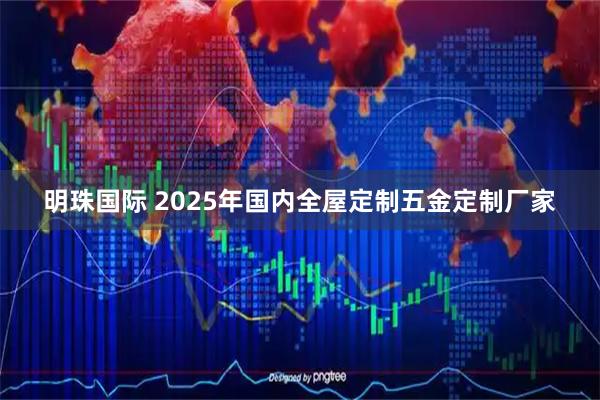 明珠国际 2025年国内全屋定制五金定制厂家