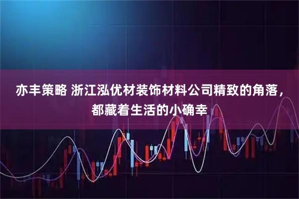 亦丰策略 浙江泓优材装饰材料公司精致的角落,都藏着生活的小确幸