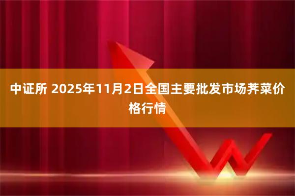 中证所 2025年11月2日全国主要批发市场荠菜价格行情