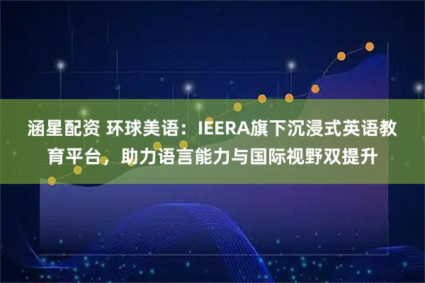 涵星配资 环球美语：IEERA旗下沉浸式英语教育平台，助力语言能力与国际视野双提升