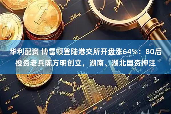 华利配资 博雷顿登陆港交所开盘涨64%：80后投资老兵陈方明创立，湖南、湖北国资押注