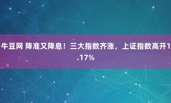牛豆网 降准又降息！三大指数齐涨，上证指数高开1.17%