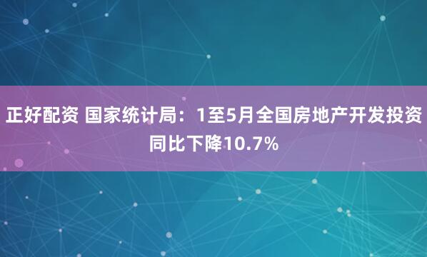 正好配资 国家统计局：1至5月全国房地产开发投资同比下降10.7%