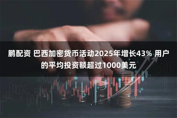 鹏配资 巴西加密货币活动2025年增长43% 用户的平均投资额超过1000美元