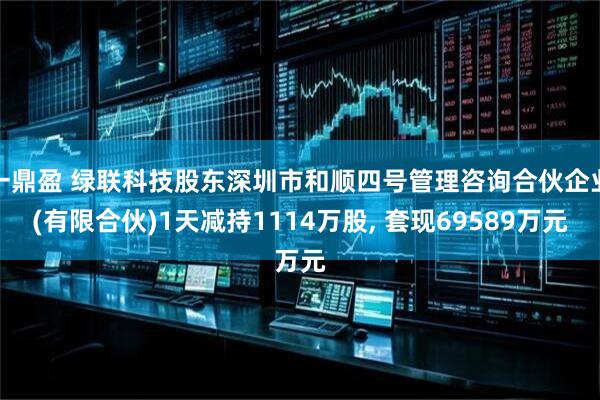 一鼎盈 绿联科技股东深圳市和顺四号管理咨询合伙企业(有限合伙)1天减持1114万股, 套现69589万元