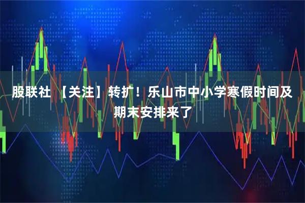 股联社 【关注】转扩！乐山市中小学寒假时间及期末安排来了