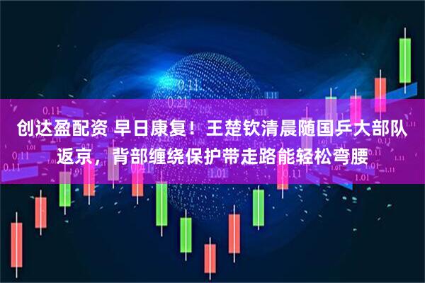 创达盈配资 早日康复！王楚钦清晨随国乒大部队返京，背部缠绕保护带走路能轻松弯腰