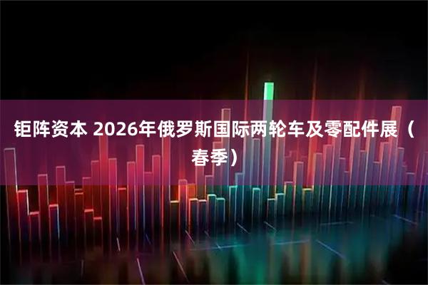 钜阵资本 2026年俄罗斯国际两轮车及零配件展（春季）