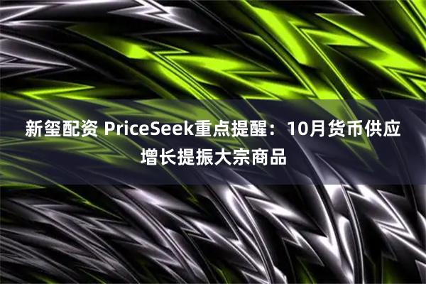新玺配资 PriceSeek重点提醒：10月货币供应增长提振大宗商品
