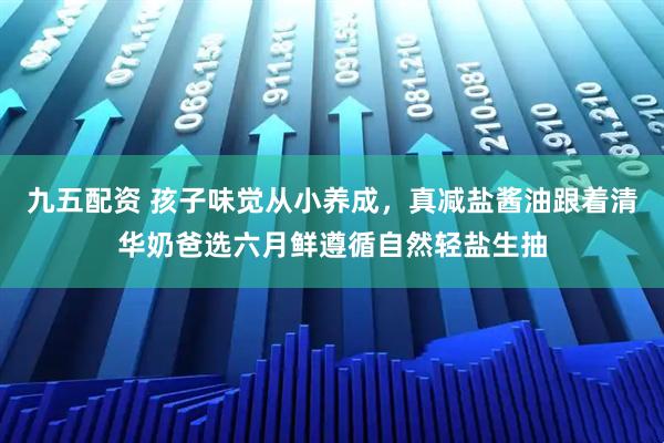 九五配资 孩子味觉从小养成，真减盐酱油跟着清华奶爸选六月鲜遵循自然轻盐生抽