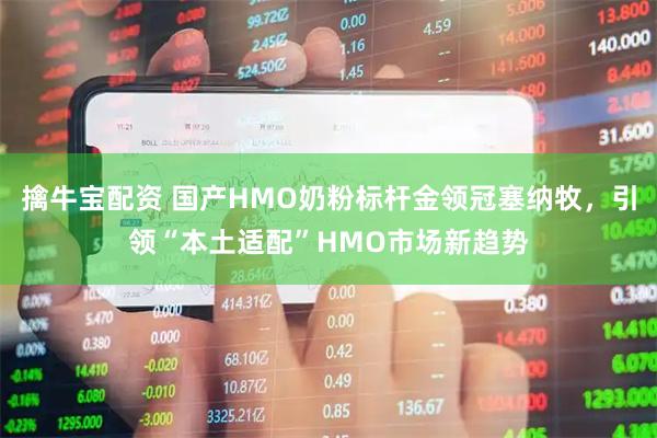 擒牛宝配资 国产HMO奶粉标杆金领冠塞纳牧，引领“本土适配”HMO市场新趋势