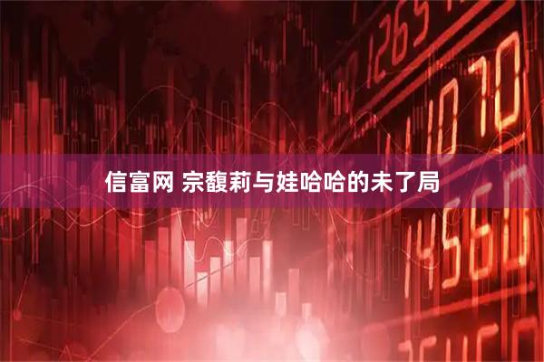 信富网 宗馥莉与娃哈哈的未了局