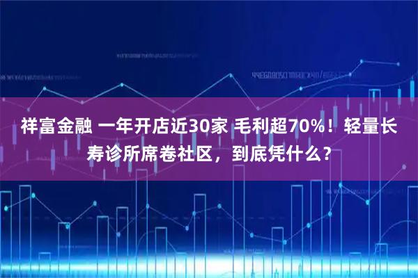 祥富金融 一年开店近30家 毛利超70%!轻量长寿诊所席卷社区,到底凭什么?