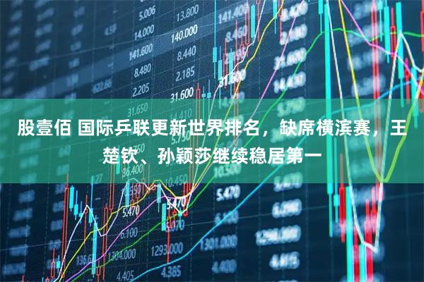 股壹佰 国际乒联更新世界排名,缺席横滨赛,王楚钦、孙颖莎继续稳居第一