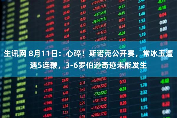 生讯网 8月11日：心碎！斯诺克公开赛，常冰玉遭遇5连鞭，3-6罗伯逊奇迹未能发生