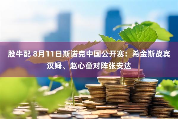 股牛配 8月11日斯诺克中国公开赛：希金斯战宾汉姆、赵心童对阵张安达