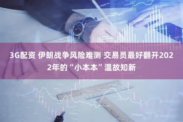 3G配资 伊朗战争风险难测 交易员最好翻开2022年的“小本本”温故知新